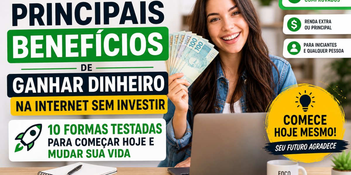 Descubra os Principais Benefícios de Ganhar Dinheiro na Internet Sem Investir 10 Formas Testadas Para Começar Hoje e Mudar Sua Vida
